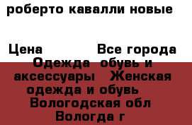 роберто кавалли новые  › Цена ­ 5 500 - Все города Одежда, обувь и аксессуары » Женская одежда и обувь   . Вологодская обл.,Вологда г.